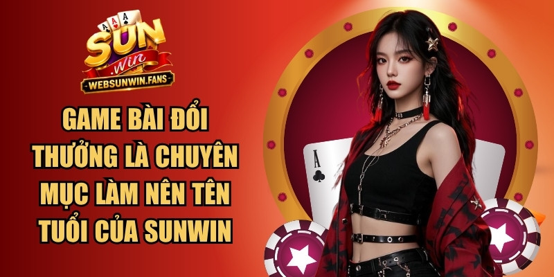 Game bài đổi thưởng là chuyên mục làm nên tên tuổi của Sunwin